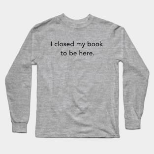 I Closed My Book To Be Here Long Sleeve T-Shirt